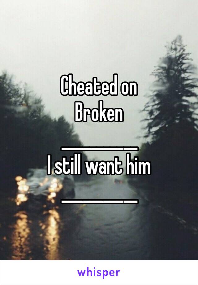 Cheated on
Broken
___________
I still want him
___________