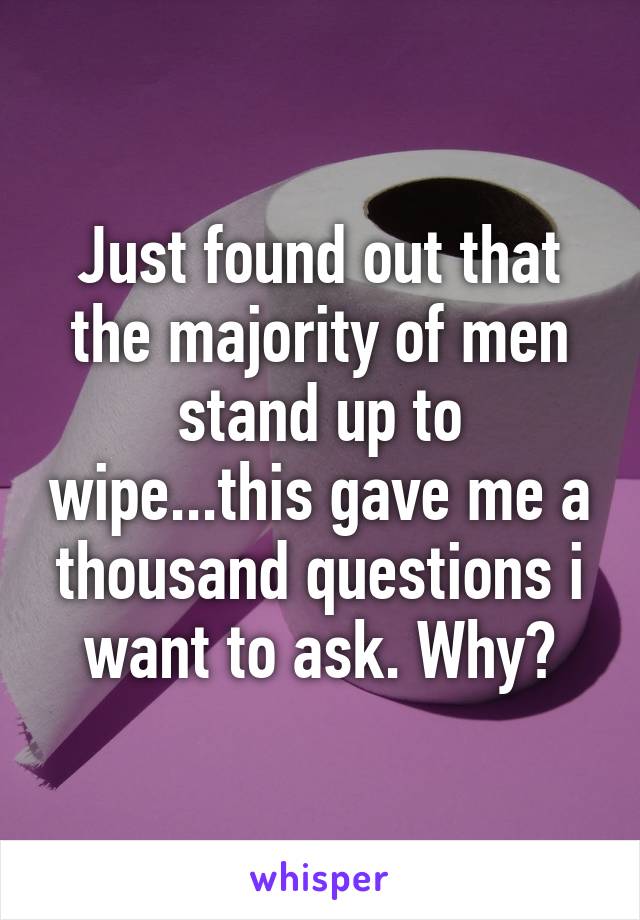 Just found out that the majority of men stand up to wipe...this gave me a thousand questions i want to ask. Why?