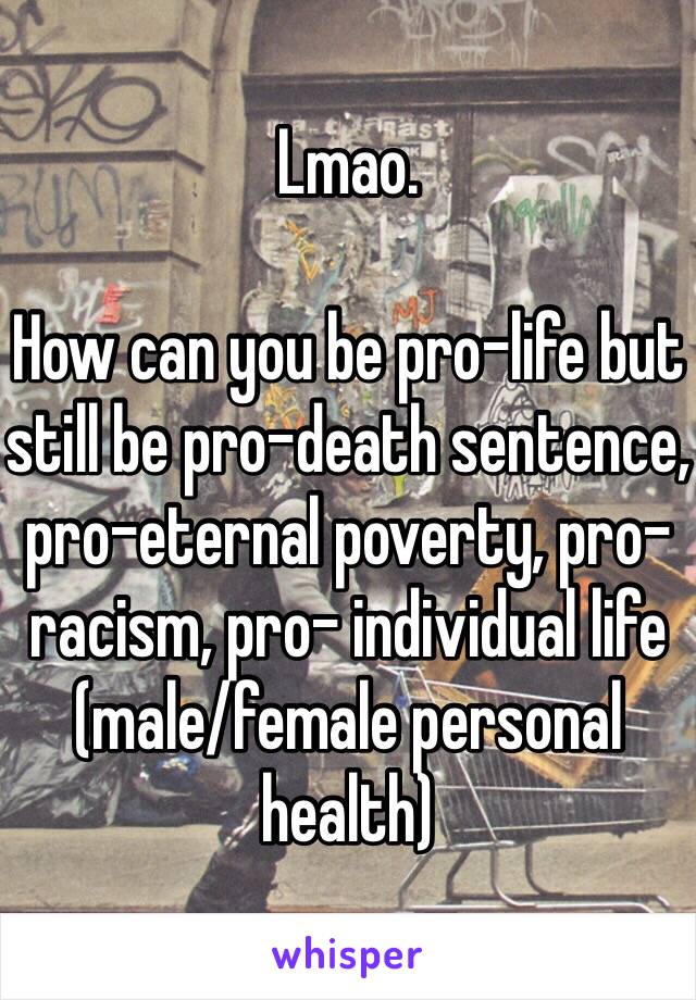 Lmao.

How can you be pro-life but still be pro-death sentence, pro-eternal poverty, pro- racism, pro- individual life (male/female personal health)