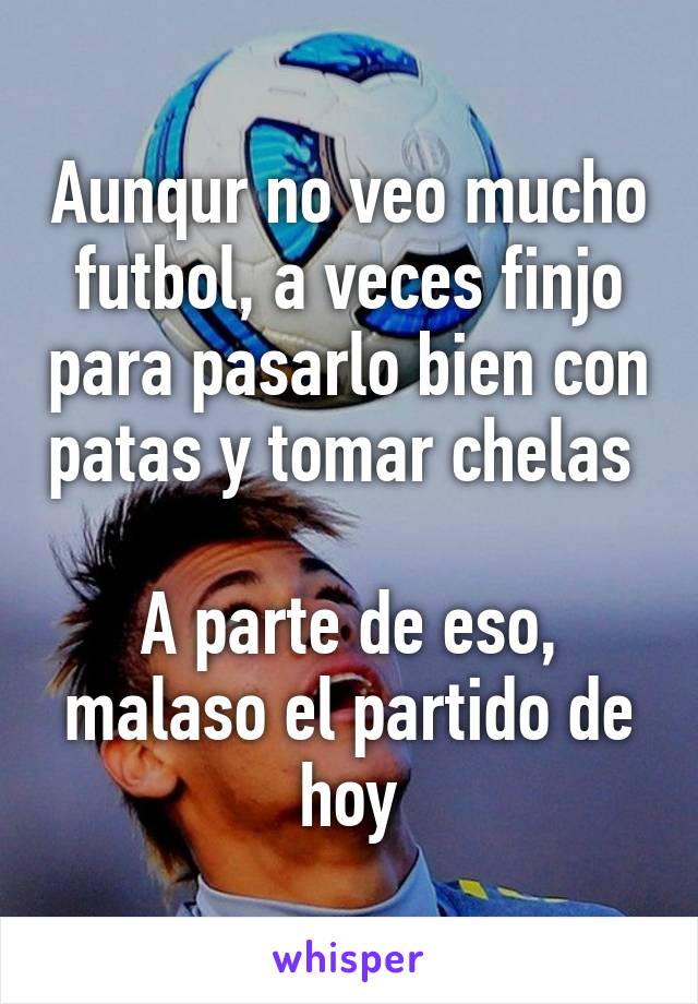 Aunqur no veo mucho futbol, a veces finjo para pasarlo bien con patas y tomar chelas 

A parte de eso, malaso el partido de hoy