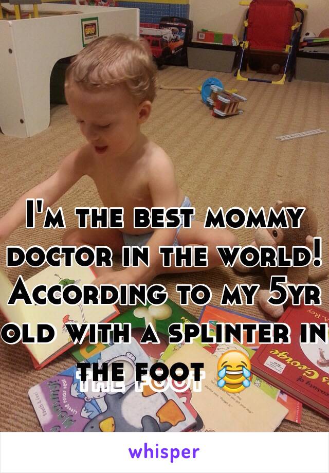 I'm the best mommy doctor in the world! According to my 5yr old with a splinter in the foot 😂