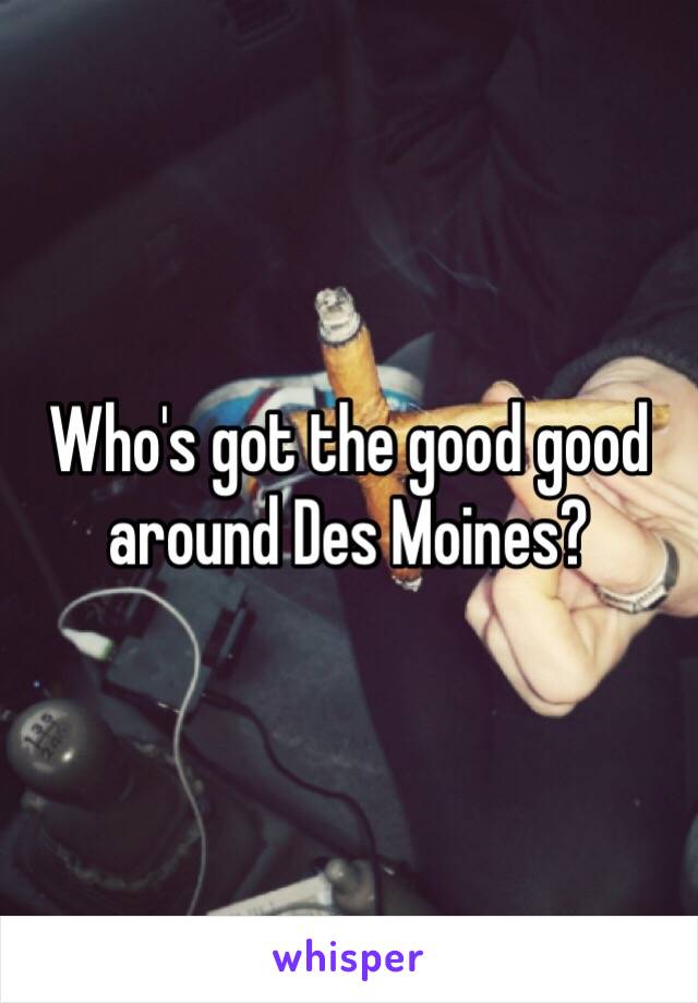 Who's got the good good around Des Moines? 