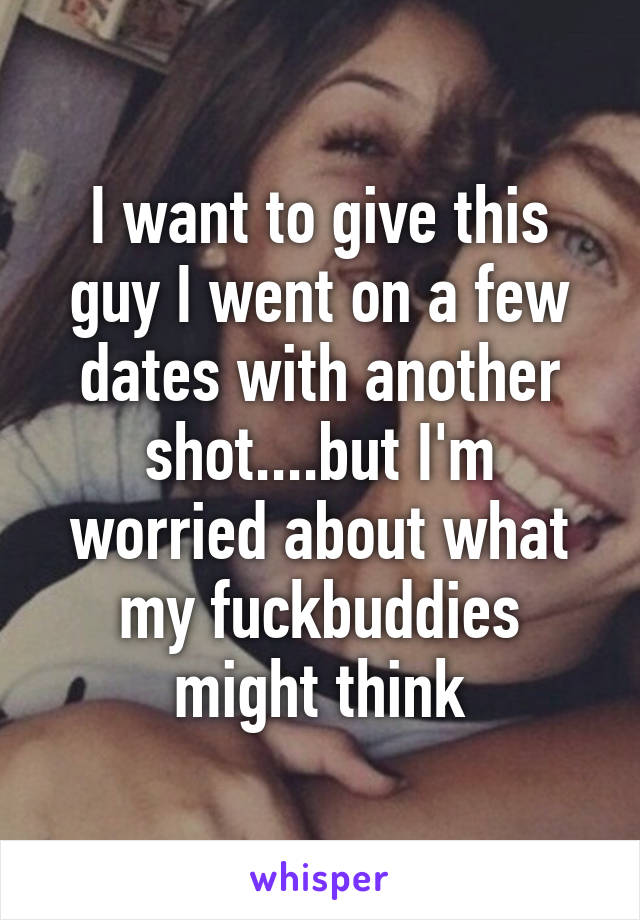 I want to give this guy I went on a few dates with another shot....but I'm worried about what my fuckbuddies might think