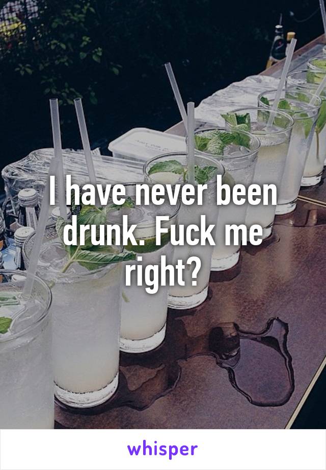 I have never been drunk. Fuck me right?