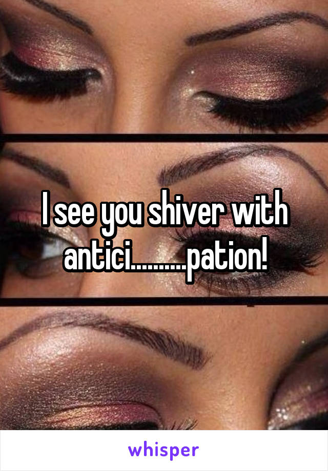 I see you shiver with antici..........pation!