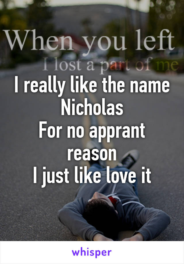 I really like the name Nicholas
For no apprant reason
I just like love it