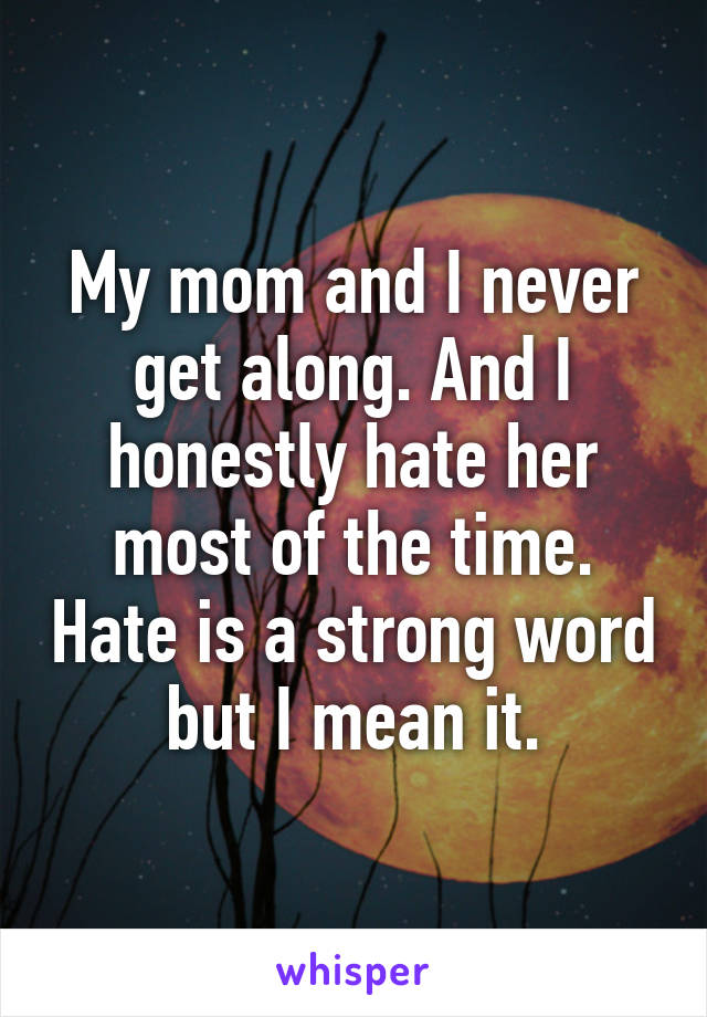 My mom and I never get along. And I honestly hate her most of the time. Hate is a strong word but I mean it.