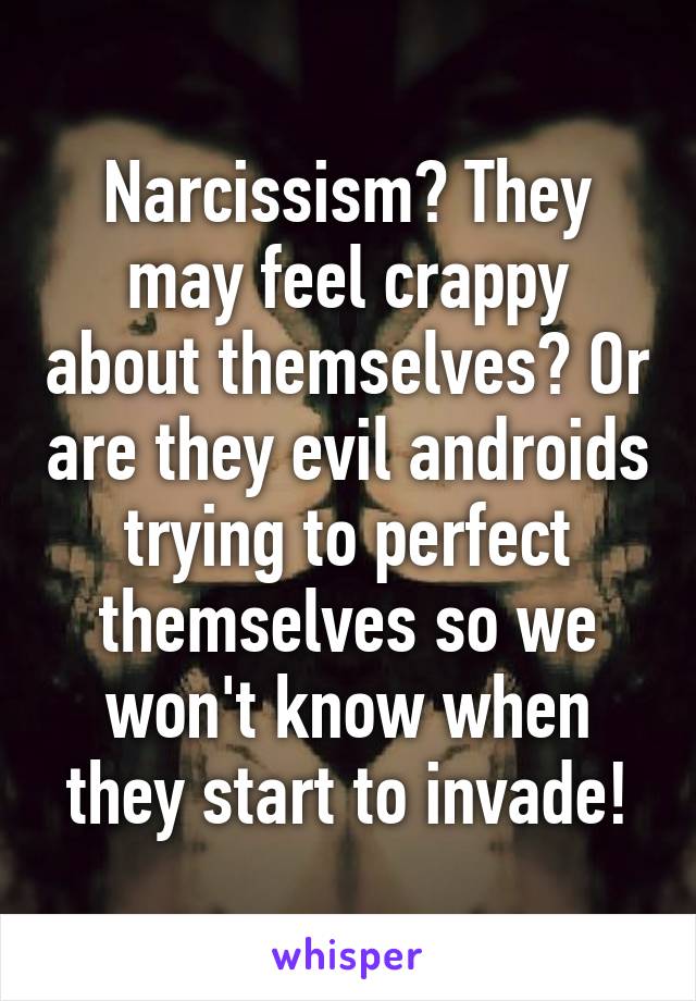 Narcissism? They may feel crappy about themselves? Or are they evil androids trying to perfect themselves so we won't know when they start to invade!