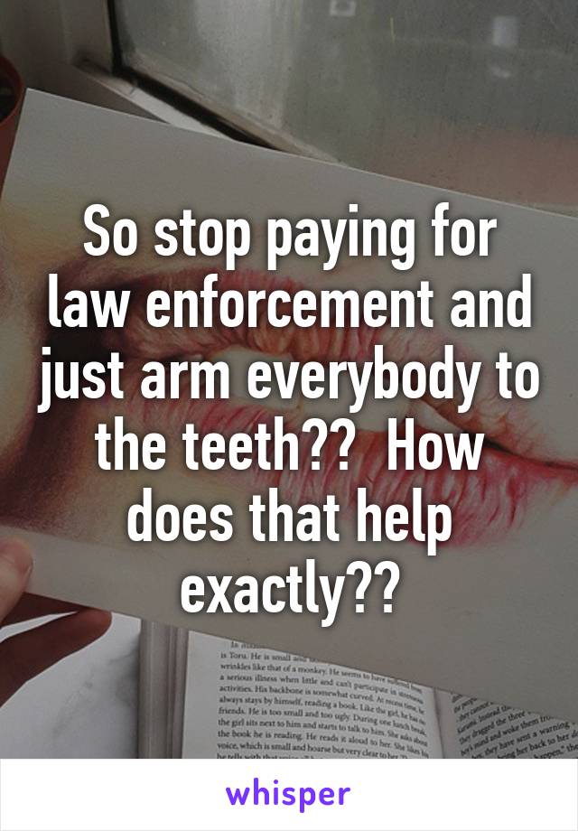 So stop paying for law enforcement and just arm everybody to the teeth??  How does that help exactly??