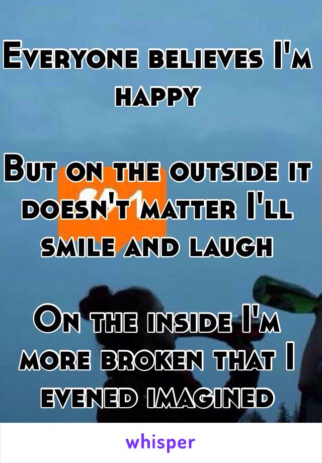 Everyone believes I'm happy 

But on the outside it doesn't matter I'll smile and laugh 

On the inside I'm more broken that I evened imagined 