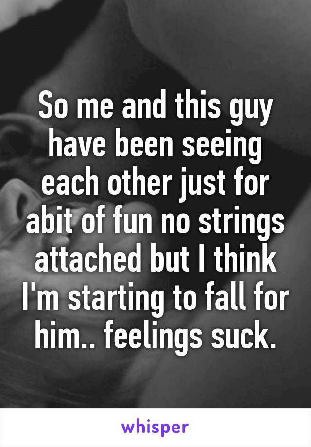 So me and this guy have been seeing each other just for abit of fun no strings attached but I think I'm starting to fall for him.. feelings suck.