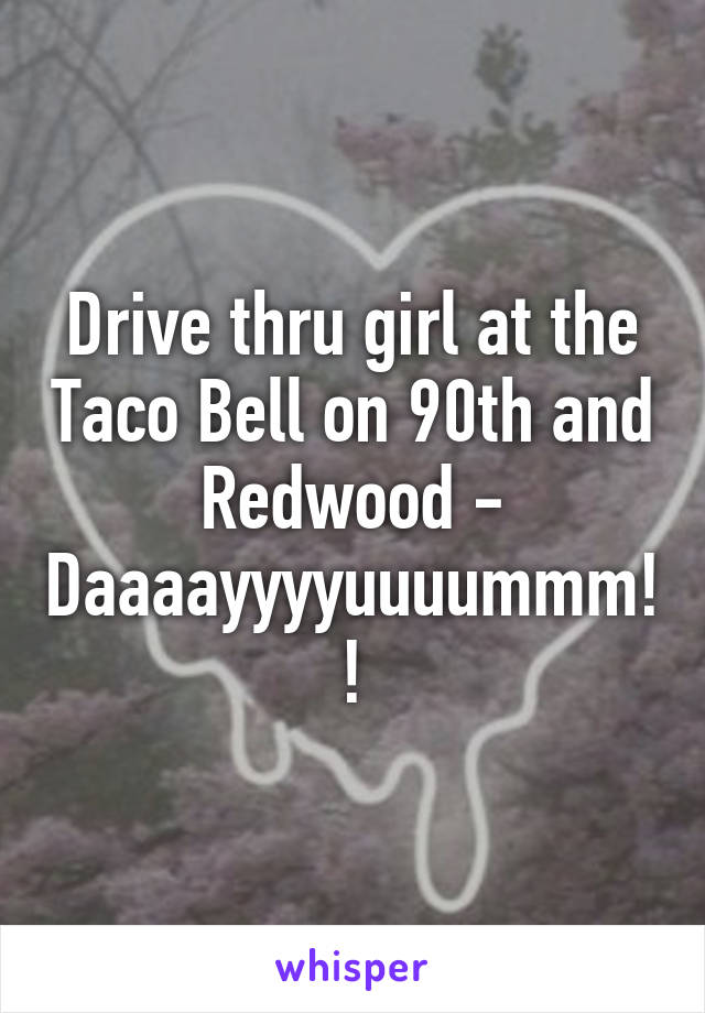 Drive thru girl at the Taco Bell on 90th and Redwood - Daaaayyyyuuuummm!!