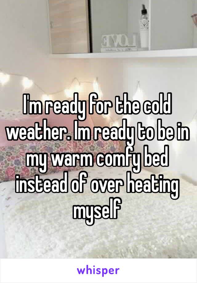 I'm ready for the cold weather. Im ready to be in my warm comfy bed instead of over heating myself 