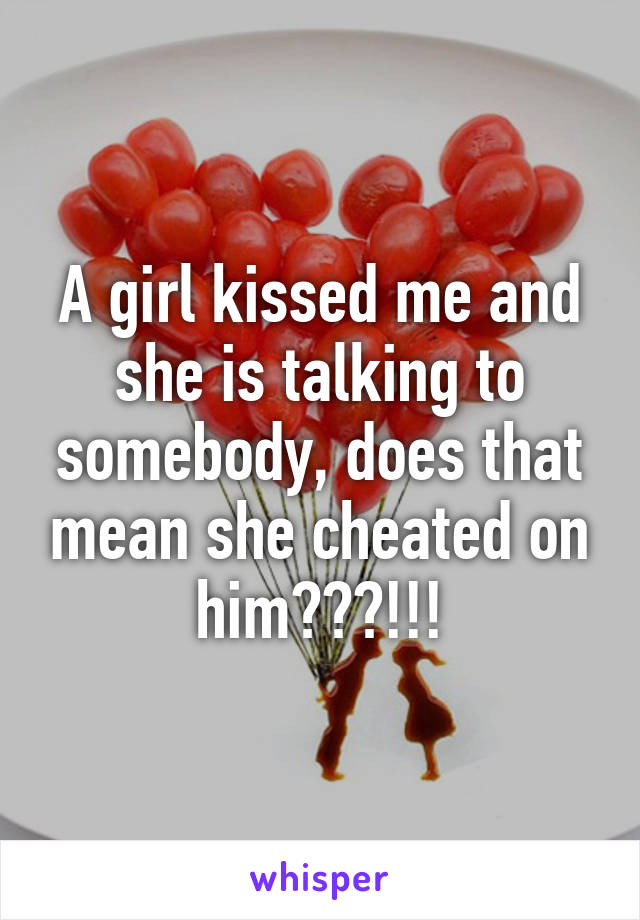 A girl kissed me and she is talking to somebody, does that mean she cheated on him???!!!