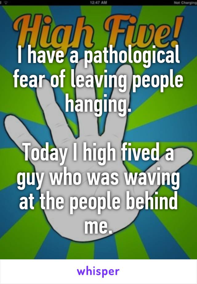 I have a pathological fear of leaving people hanging.

Today I high fived a guy who was waving at the people behind me.