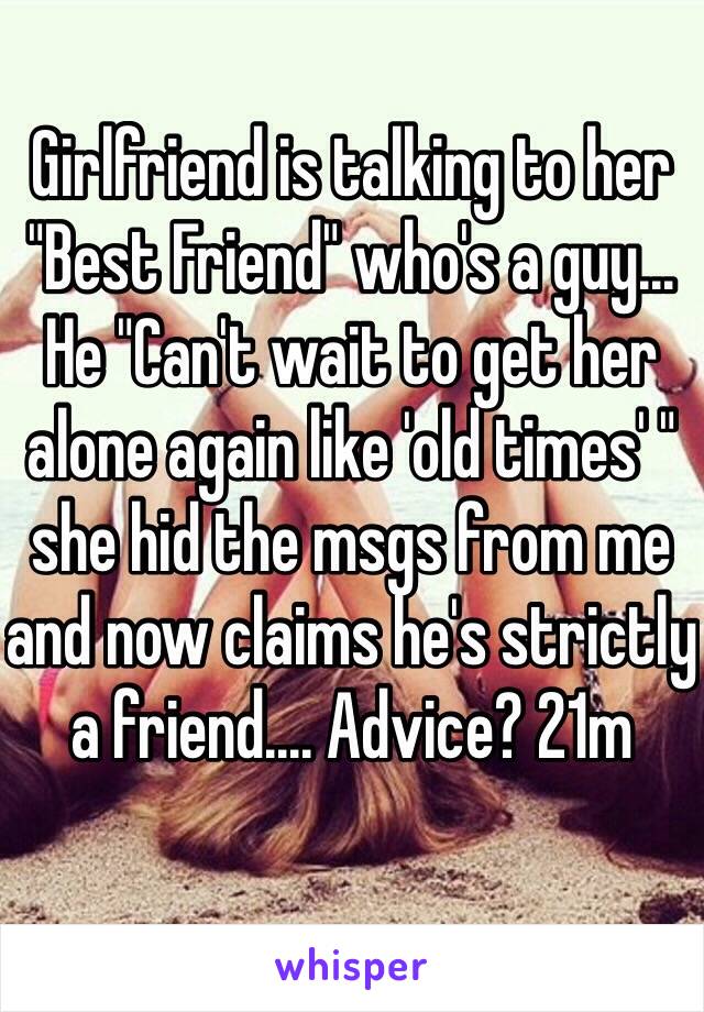 Girlfriend is talking to her "Best Friend" who's a guy... He "Can't wait to get her alone again like 'old times' " she hid the msgs from me and now claims he's strictly a friend.... Advice? 21m 