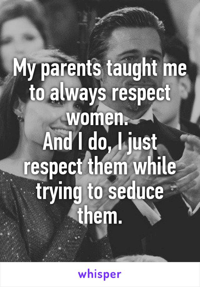 My parents taught me to always respect women. 
And I do, I just respect them while trying to seduce them.