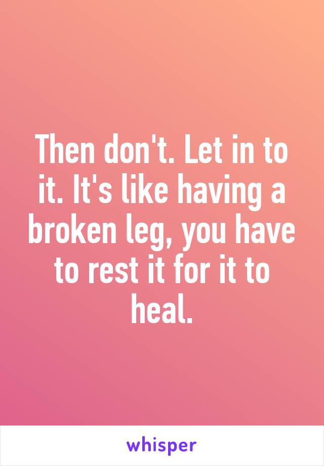 Then don't. Let in to it. It's like having a broken leg, you have to rest it for it to heal.