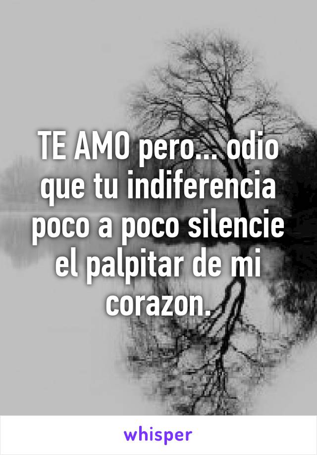 TE AMO pero... odio que tu indiferencia poco a poco silencie el palpitar de mi corazon.