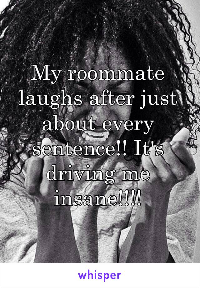 My roommate laughs after just about every sentence!! It's driving me insane!!!!