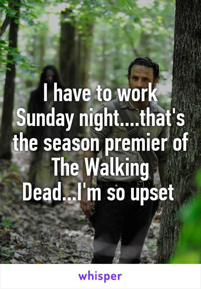 I have to work Sunday night....that's the season premier of The Walking Dead...I'm so upset 