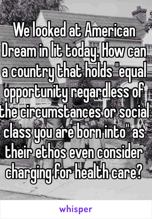 We looked at American Dream in lit today. How can a country that holds "equal opportunity regardless of the circumstances or social class you are born into" as their ethos even consider charging for health care? 