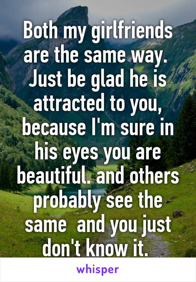 Both my girlfriends are the same way. 
Just be glad he is attracted to you, because I'm sure in his eyes you are beautiful. and others probably see the same  and you just don't know it. 