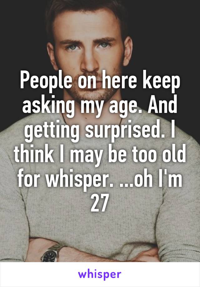 People on here keep asking my age. And getting surprised. I think I may be too old for whisper. ...oh I'm 27