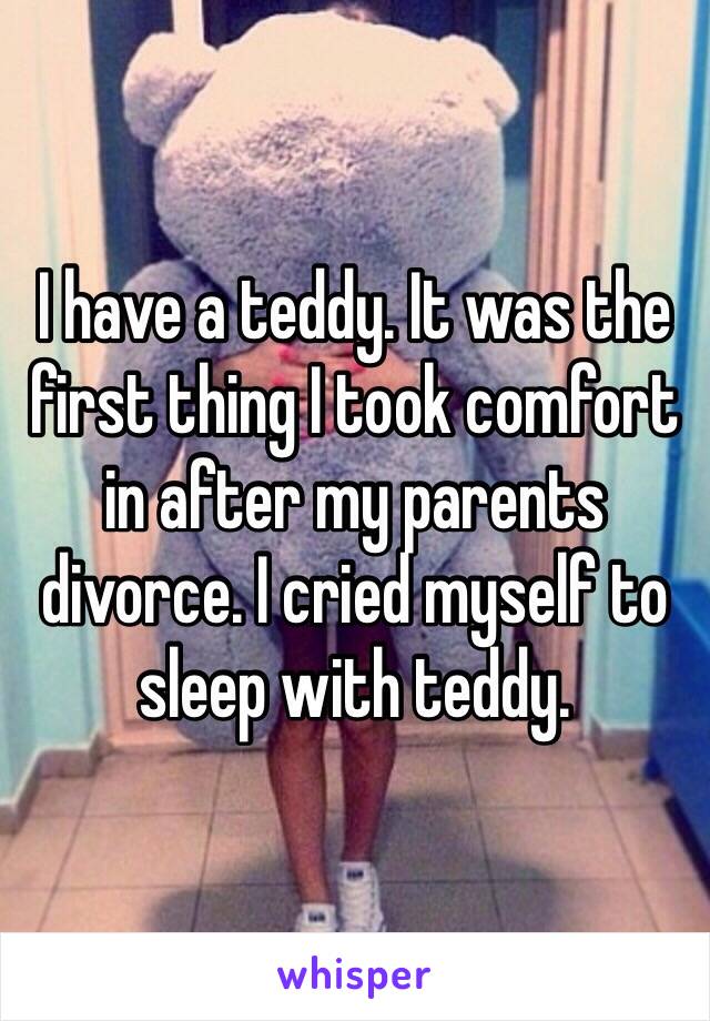 I have a teddy. It was the first thing I took comfort in after my parents divorce. I cried myself to sleep with teddy. 