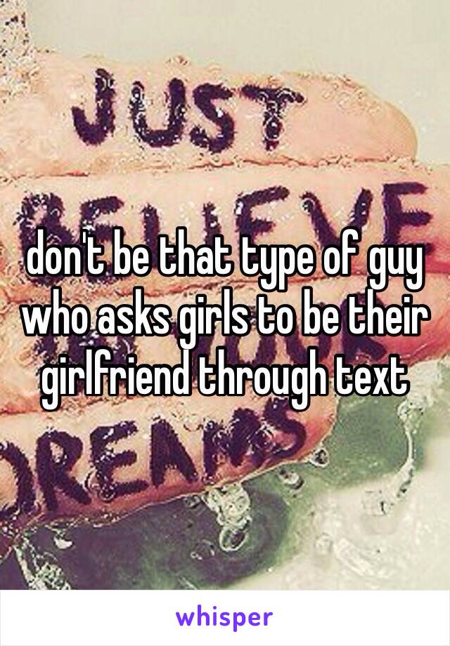 don't be that type of guy who asks girls to be their girlfriend through text 