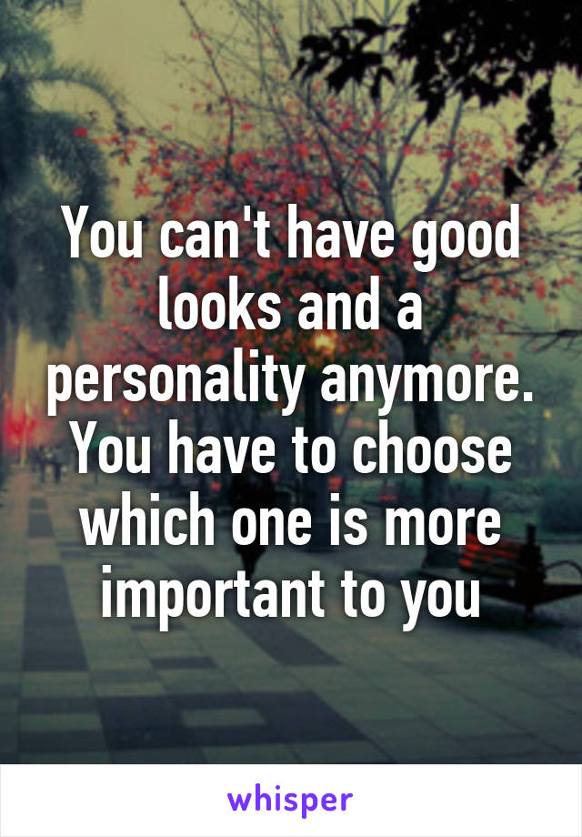 You can't have good looks and a personality anymore. You have to choose which one is more important to you