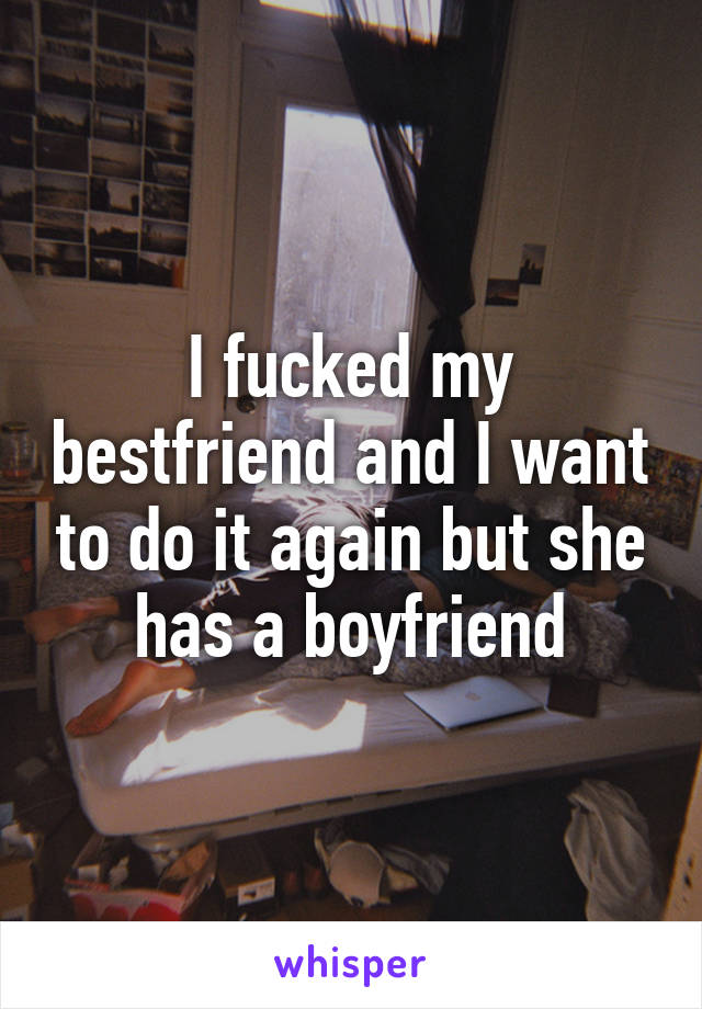 I fucked my bestfriend and I want to do it again but she has a boyfriend