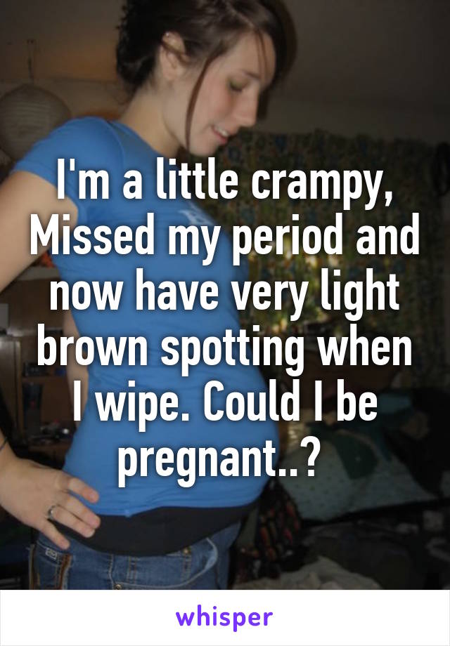 I'm a little crampy, Missed my period and now have very light brown spotting when I wipe. Could I be pregnant..? 