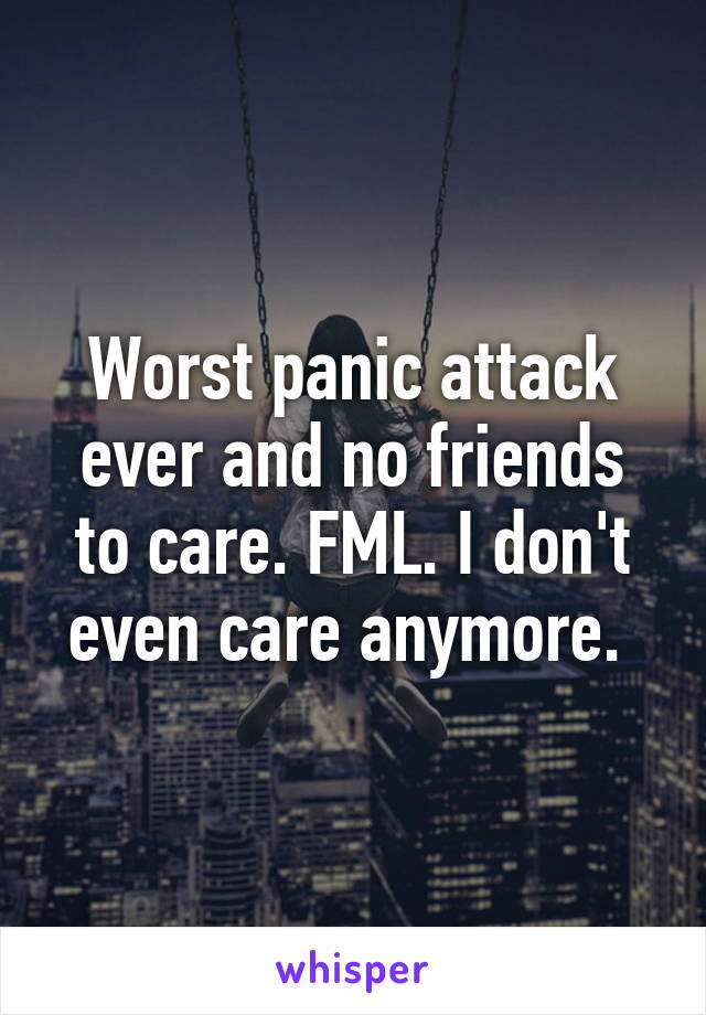 Worst panic attack ever and no friends to care. FML. I don't even care anymore. 