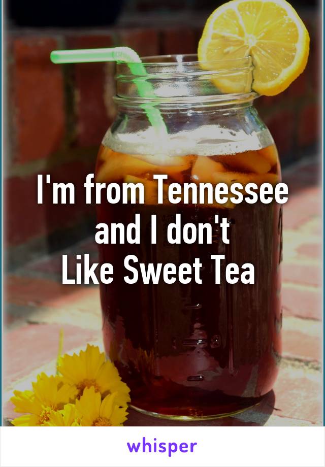 I'm from Tennessee
 and I don't 
Like Sweet Tea 