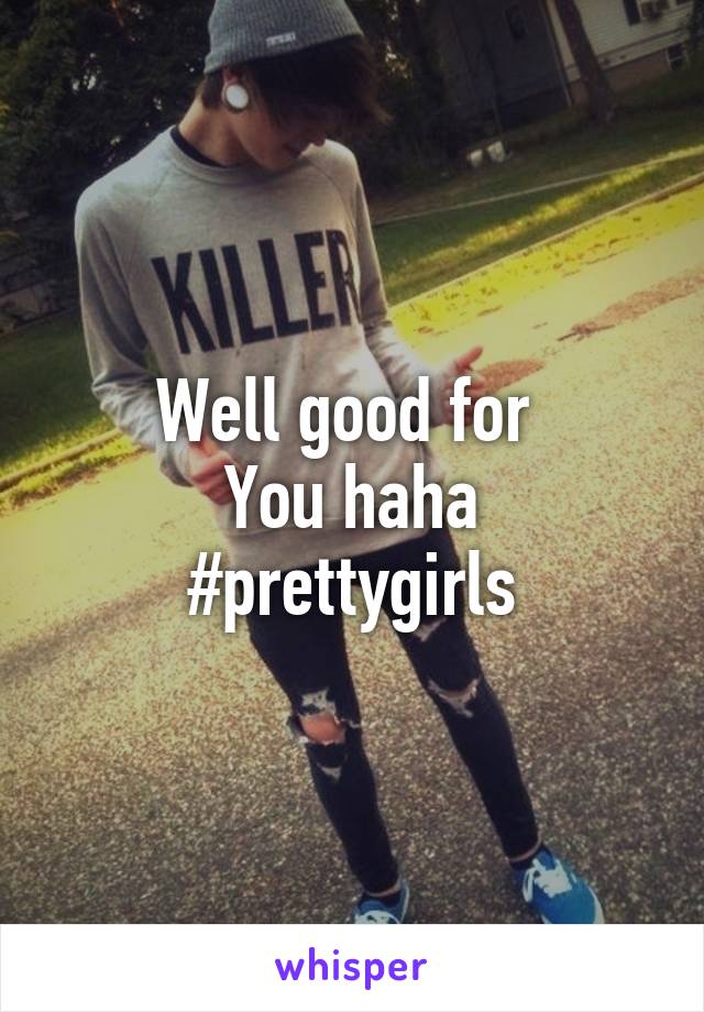 Well good for 
You haha
#prettygirls