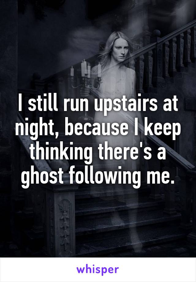 I still run upstairs at night, because I keep thinking there's a ghost following me.