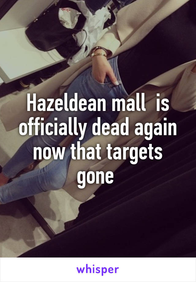 Hazeldean mall  is officially dead again now that targets gone 