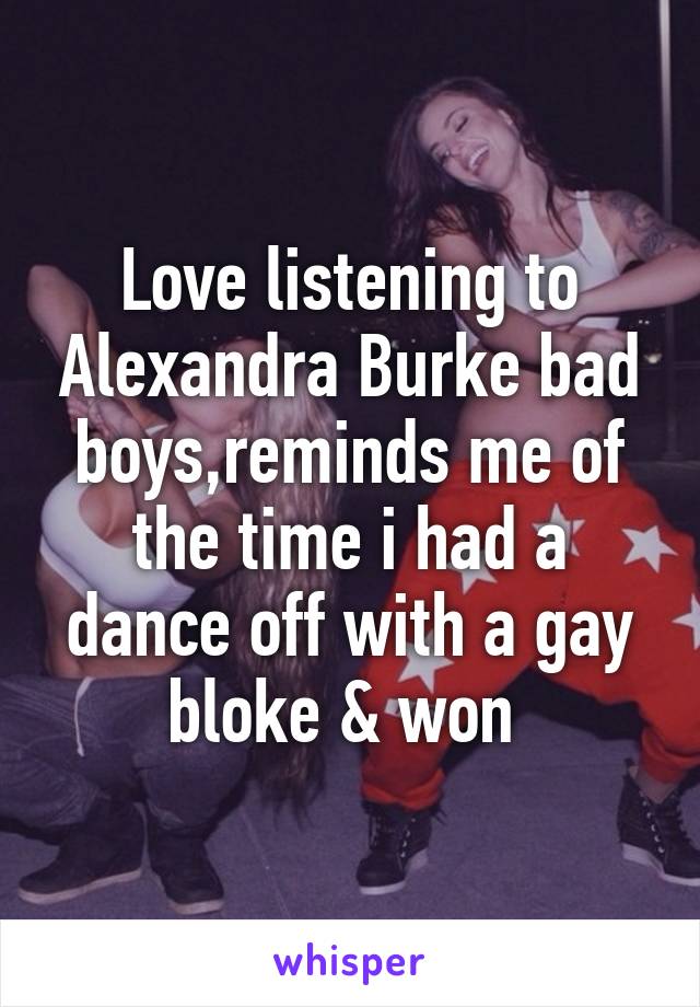 Love listening to Alexandra Burke bad boys,reminds me of the time i had a dance off with a gay bloke & won 