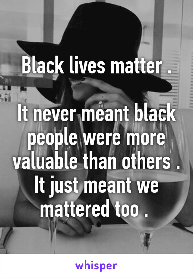 Black lives matter .

It never meant black people were more valuable than others . It just meant we mattered too . 