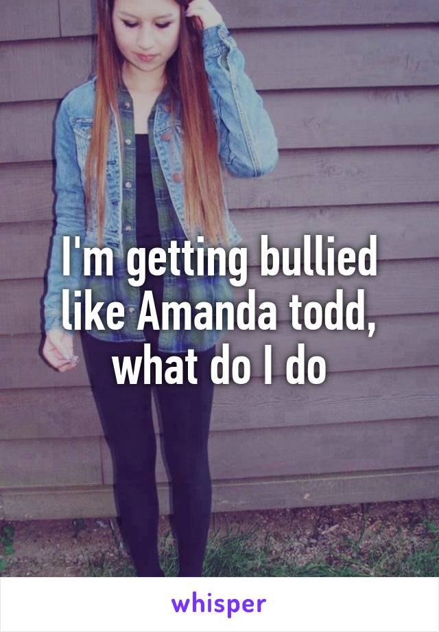 I'm getting bullied like Amanda todd, what do I do