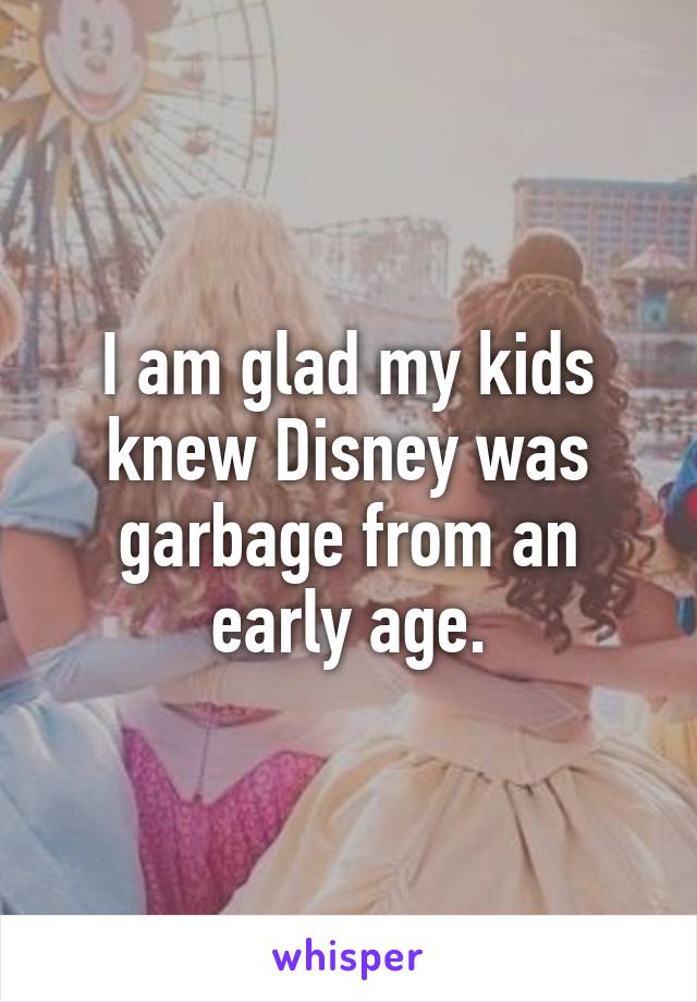 I am glad my kids knew Disney was garbage from an early age.