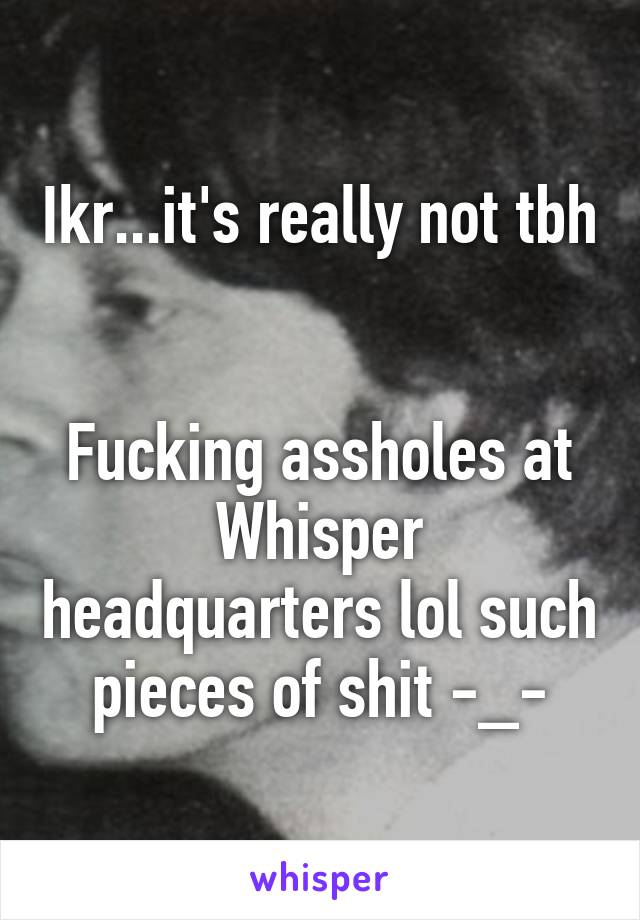 Ikr...it's really not tbh 

Fucking assholes at Whisper headquarters lol such pieces of shit -_-