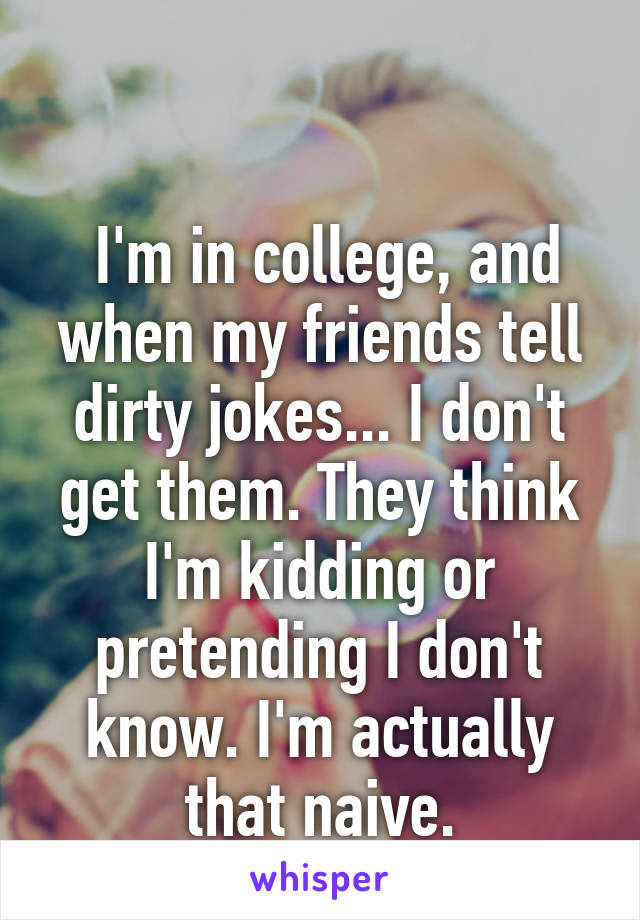 

 I'm in college, and when my friends tell dirty jokes... I don't get them. They think I'm kidding or pretending I don't know. I'm actually that naive.