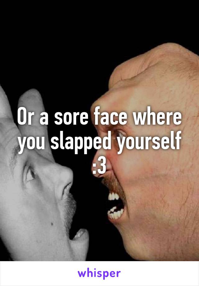 Or a sore face where you slapped yourself :3