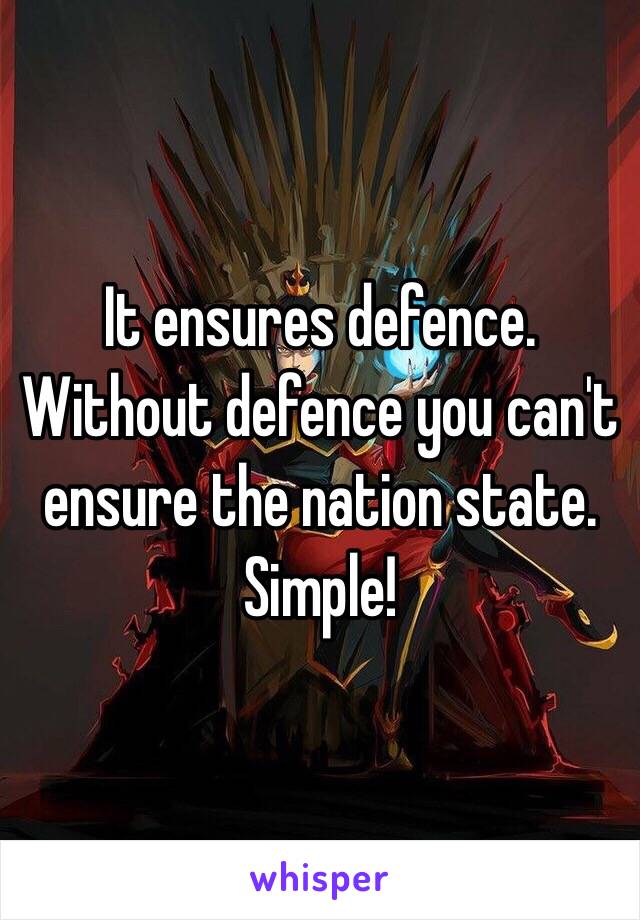 It ensures defence. Without defence you can't ensure the nation state. Simple! 