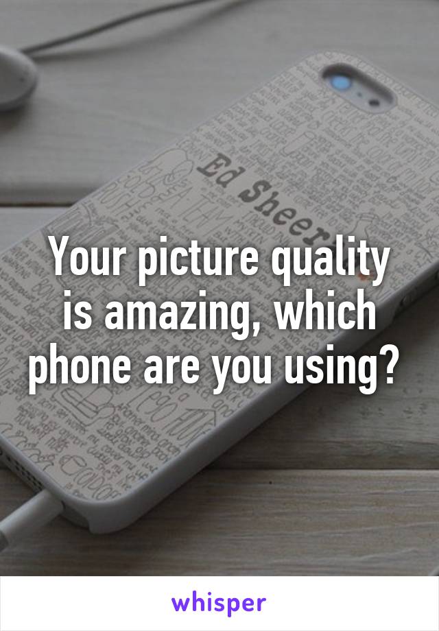 Your picture quality is amazing, which phone are you using? 