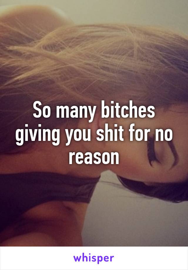 So many bitches giving you shit for no reason