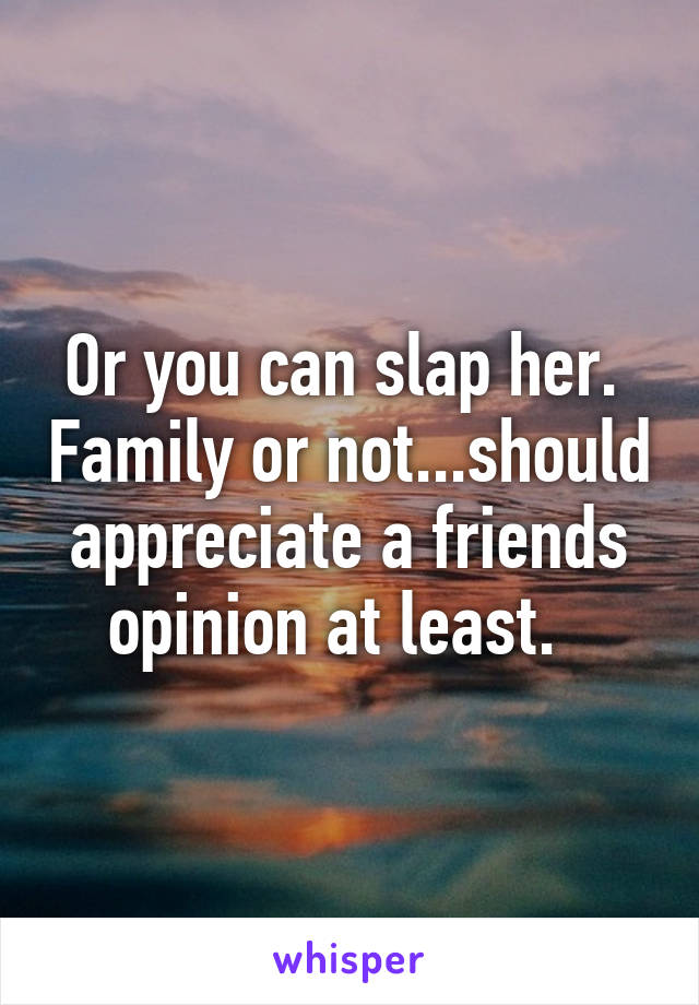 Or you can slap her.  Family or not...should appreciate a friends opinion at least.  