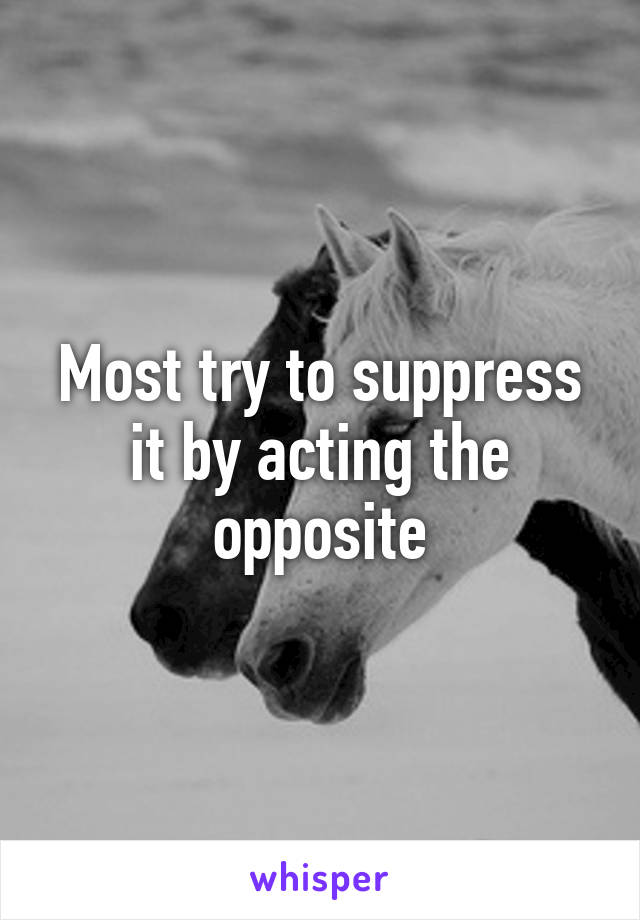 Most try to suppress it by acting the opposite